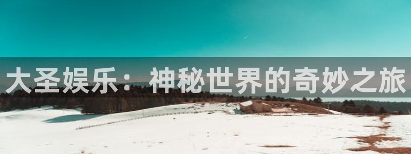 新城平台4官网：大圣娱乐：神秘世界的奇妙之旅