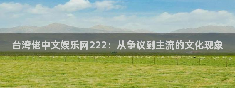 新城平台体育3在线注册：台湾佬中文娱乐网222：从争议到主流的文化现象