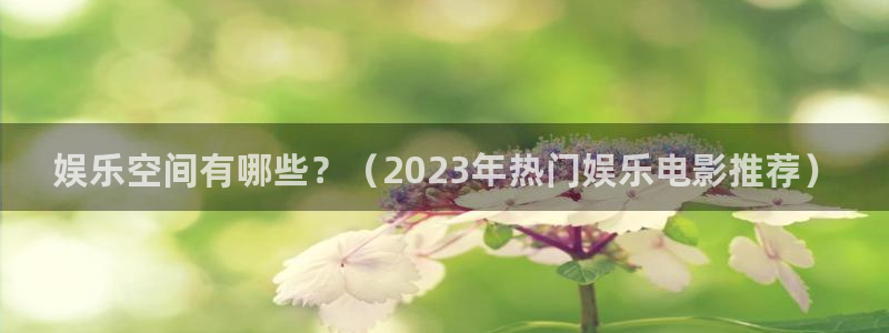 新城平台f凯捷注册：娱乐空间有哪些？（2023年热门娱乐电影推荐）