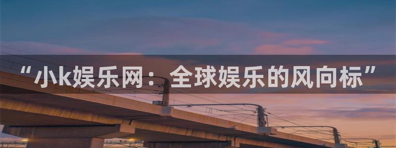 新城平台平台在线注册：“小k娱乐网：全球娱乐的风向标”