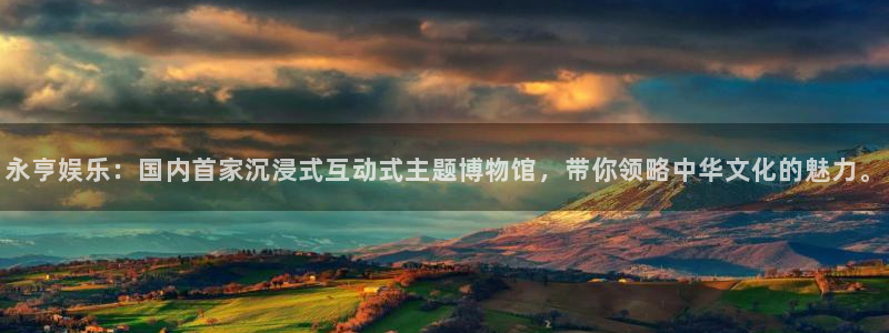新城平台体育平台注册：永亨娱乐：国内首家沉浸式互动式主题博物馆，带你领略中华文化