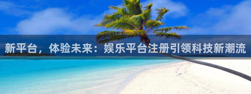 新城平台3平台登录注册：新平台，体验未来：娱乐平台注册引领科技新潮流