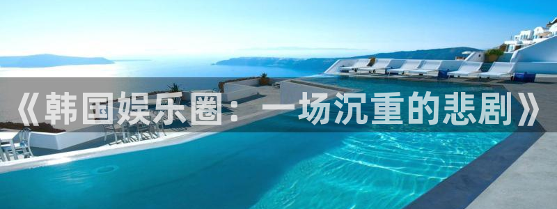 新城平台2登录地址：《韩国娱乐圈：一场沉重的悲剧》