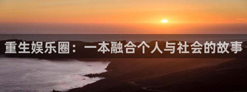新城平台平台在线开户：重生娱乐圈：一本融合个人与社会的故事