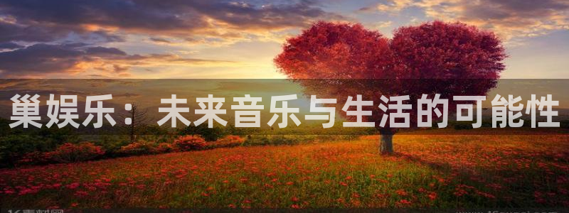 www.新城平台体育.com：巢娱乐：未来音乐与生活的可能性