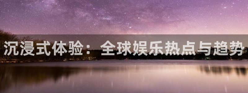 新城平台平台开户：沉浸式体验：全球娱乐热点与趋势