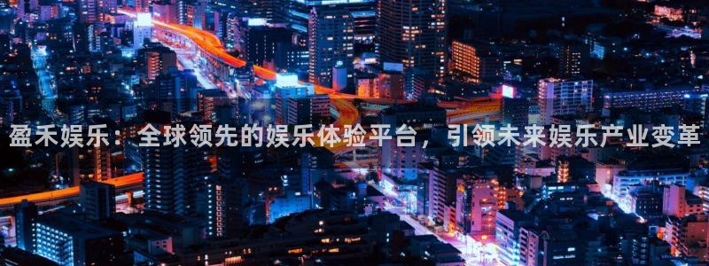 新城平台登录注册：盈禾娱乐：全球领先的娱乐体验平台，引领未来娱乐产业变革