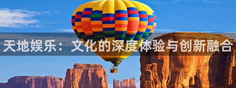 新城平台平台开户链接：天地娱乐：文化的深度体验与创新融合