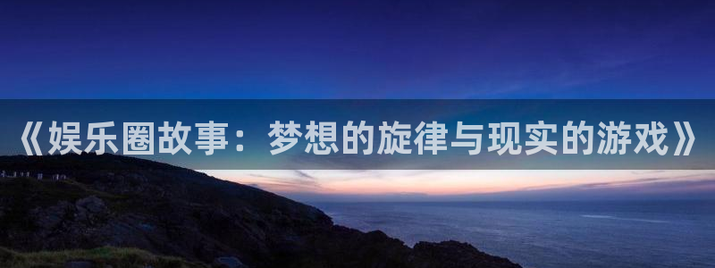 新城平台3官网：《娱乐圈故事：梦想的旋律与现实的游戏》