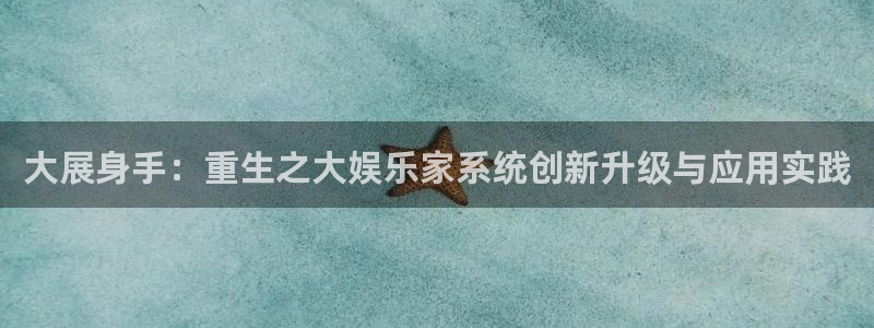 新城平台2代理注册：大展身手：重生之大娱乐家系统创新升级与应用实践