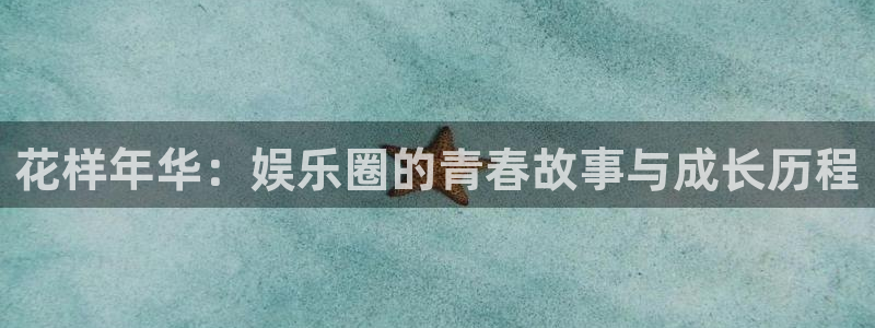 新城平台体育官网入口登录：花样年华：娱乐圈的青春故事与成长历程